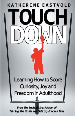 Touchdown: Learning How to Score Curiosity, Joy and Freedom in Adulthood: Learning How to Score Curiosity, Joy and Freedom in Adulthood by Eastvold, Katherine