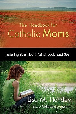 The Handbook for Catholic Moms: Nurturing Your Heart, Mind, Body, and Soul by Hendey, Lisa M.