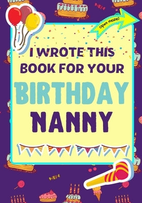 I Wrote This Book For Your Birthday Nanny: The Perfect Birthday Gift For Kids to Create Their Very Own Book For Nanny by Publishing Group, The Life Graduate