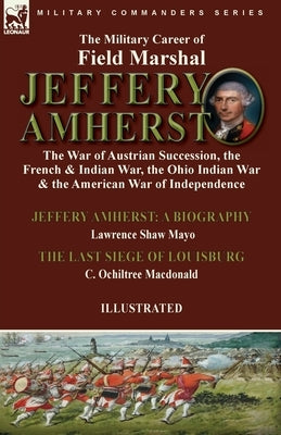 The Military Career of Field Marshal Jeffery Amherst: the War of Austrian Succession, the French & Indian War, the Ohio Indian War & the American War by Mayo, Lawrence Shaw