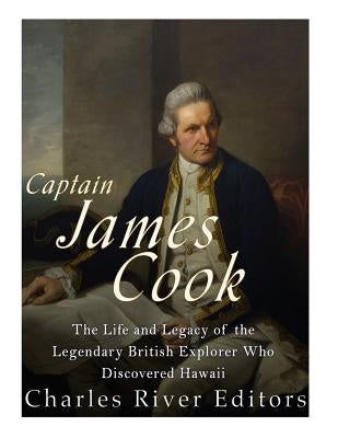 Captain James Cook: The Life and Legacy of the Legendary British Explorer Who Discovered Hawaii by Charles River