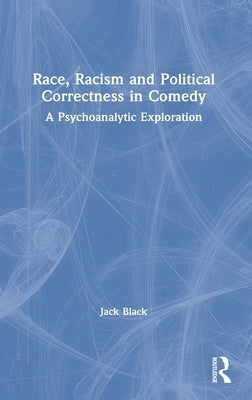 Race, Racism and Political Correctness in Comedy: A Psychoanalytic Exploration by Black, Jack