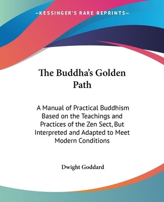 The Buddha's Golden Path: A Manual of Practical Buddhism Based on the Teachings and Practices of the Zen Sect, But Interpreted and Adapted to Me by Goddard, Dwight