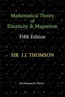 Mathematical Theory of Electricity and Magnetism, Fifth Edition (Electromagnetic Physics) by Thomson, Joseph John