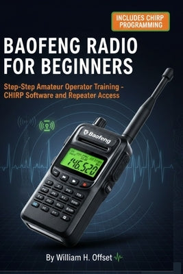Baofeng Radio for Beginners: Step-by-Step Amateur Operator Training - CHIRP Software and Repeater Access by Offset, William H.
