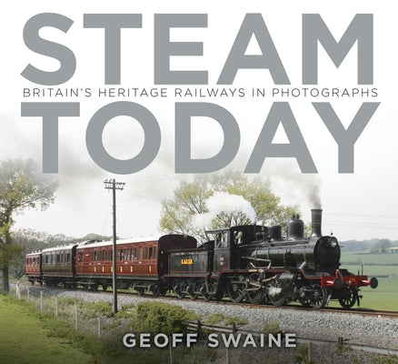Steam Today: Britain's Heritage Railways in Photographs by Swaine, Geoff