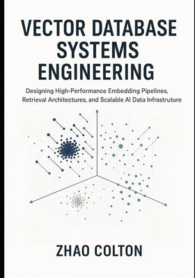 Vector Database Systems Engineering: Designing High-Performance Embedding Pipelines, Retrieval Architectures, and Scalable AI Data Infrastructure by Colton, Zhao