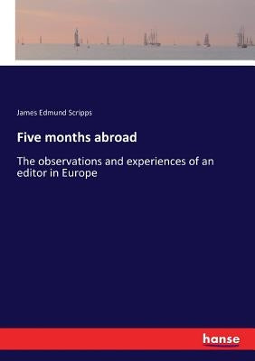 Five months abroad: The observations and experiences of an editor in Europe by Scripps, James Edmund