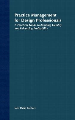 Practice Management for Design Professionals: A Practical Guide to Avoiding Liability and Enhancing Profitability by Bachner, John Philip