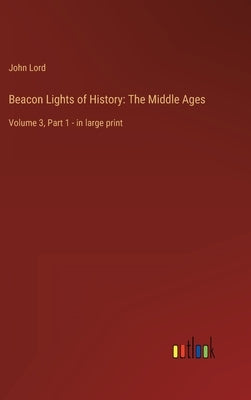 Beacon Lights of History: The Middle Ages: Volume 3, Part 1 - in large print by Lord, John