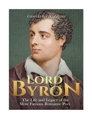 Lord Byron: The Life and Legacy of the Most Famous Romantic Poet by Charles River