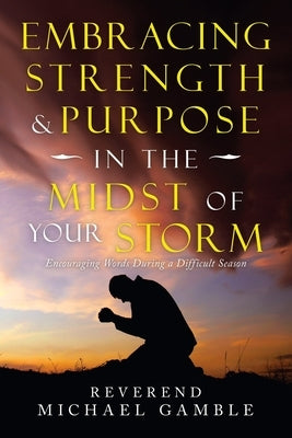 Embracing Strength & Purpose in the Midst of Your Storm: Encouraging Words During a Difficult Season by Gamble, Reverend Michael