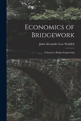 Economics of Bridgework: A Sequel to Bridge Engineering by Waddell, John Alexander Low