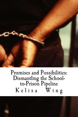 Promises and Possibilities: Dismantling the School-to-Prison Pipeline by Wing, Kelisa J.