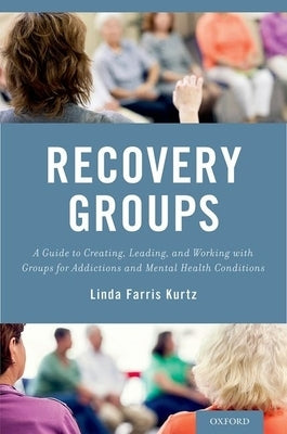 Recovery Groups: A Guide to Creating, Leading, and Working with Groups for Addictions and Mental Health Conditions by Kurtz, Linda-Farris