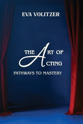 The Art of Acting: Pathways to Mastery by Volitzer, Eva