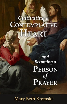 Cultivating a Contemplative Heart and Becoming a Person of Prayer by Kremski, Mary Beth