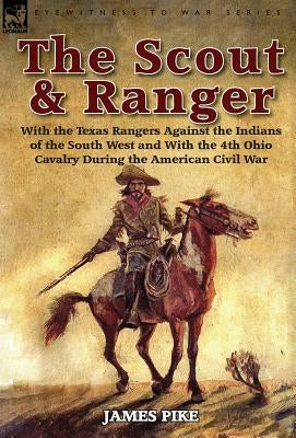 The Scout and Ranger: With the Texas Rangers Against the Indians of the South West and with the 4th Ohio Cavalry During the American Civil W by Pike, James