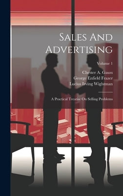 Sales And Advertising: A Practical Treatise On Selling Problems; Volume 1 by Gauss, Chester A.