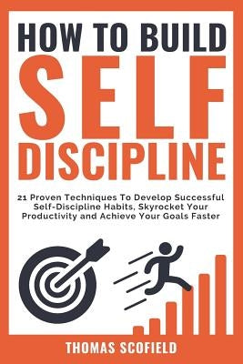 How to Build Self-Discipline: 21 Proven Techniques to Develop Successful Self-Discipline Habits, Skyrocket Your Productivity and Achieve Your Goals by Scofield, Thomas