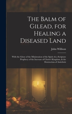 The Balm of Gilead, for Healing a Diseased Land: With the Glory of the Ministration of the Spirit: & a Scripture Prophecy of the Increase of Christ's by Willison, John