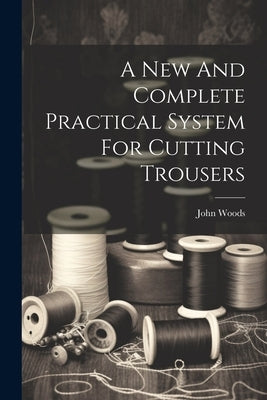 A New And Complete Practical System For Cutting Trousers by (Tailor )., John Woods