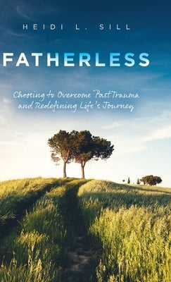 Fatherless: Choosing to Overcome Past Trauma and Redefining Life's Journey by Sill, Heidi L.