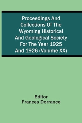 Proceedings And Collections Of The Wyoming Historical And Geological Society For The Year 1925 And 1926 (Volume Xx) by Dorrance, Frances