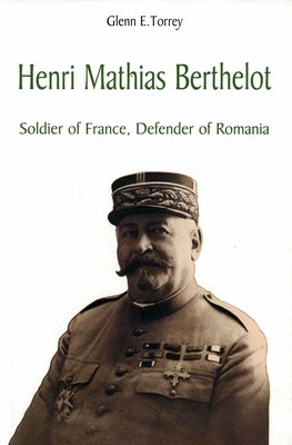 Henri Mathias Berthelot: Soldier of France, Defender of Romania by Torrey, Glenn