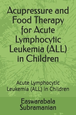 Acupressure and Food Therapy for Acute Lymphocytic Leukemia (ALL) in Children: Acute Lymphocytic Leukemia (ALL) in Children by Subramanian, Easwarabala