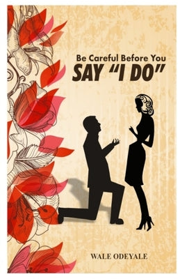 Be Careful Before You Say "I Do": How to Choose the Right Life Partner by Odeyale, Wale