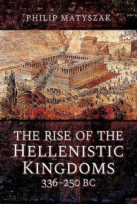 The Rise of the Hellenistic Kingdoms 336-250 BC by Matyszak, Philip