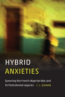 Hybrid Anxieties: Queering the French-Algerian War and Its Postcolonial Legacies by Quinan, C. L.