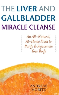 Liver and Gallbladder Miracle Cleanse: An All-Natural, At-Home Flush to Purify and Rejuvenate Your Body by Moritz, Andreas
