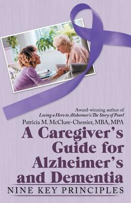 A Caregiver's Guide for Alzheimer's and Dementia: Nine Key Principles by McClure-Chessie, Patricia M.
