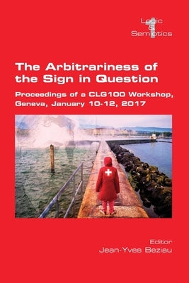 The Arbitrariness of the Sign in Question: Proceedings of a CLG 100 Workshop. Geneva, January 10-12, 2017 by Beziau, Jean-Yves