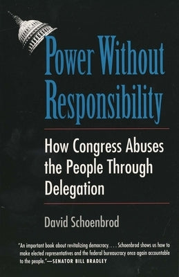 Power Without Responsibility: How Congress Abuses the People Through Delegation by Schoenbrod, David