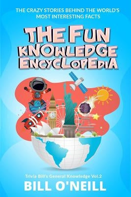 The Fun Knowledge Encyclopedia Volume 2: The Crazy Stories Behind the World's Most Interesting Facts by O'Neill, Bill