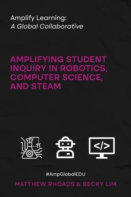 Amplify Learning: A Global Collaborative: Amplifying Student Inquiry in Robotics, Computer Science, and STEAM by Rhoads, Matthew
