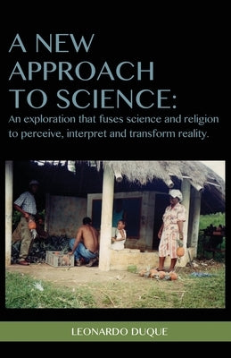 A New Approach to Science: An exploration that fuses science and religion to perceive interpret and transform reality by Duque, Leonardo