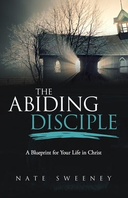 The Abiding Disciple: A Blueprint for Your Life in Christ by Sweeney, Nate