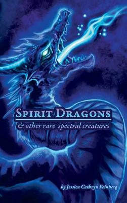 Spirit Dragons & Other Rare Spectral Creatures: A Field Guide by Feinberg, Jessica