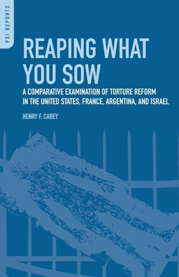 Reaping What You Sow: A Comparative Examination of Torture Reform in the United States, France, Argentina, and Israel by Carey, Henry Frank