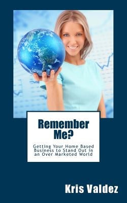 Remember Me?: Getting Your Home Based Business to Stand Out in an Over Marketed World by Valdez, Kris