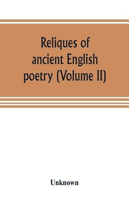 Reliques of ancient English poetry, consisting of old heroic ballads, songs, and other pieces of our earlier poets, together with some few of later da by Unknown