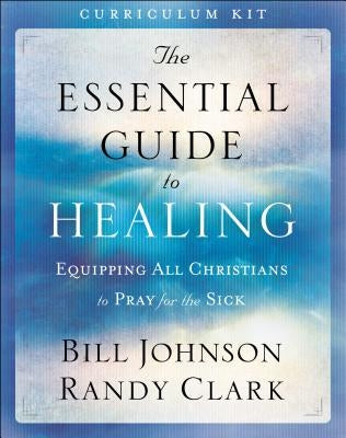 The Essential Guide to Healing Curriculum Kit: Equipping All Christians to Pray for the Sick by Johnson, Bill