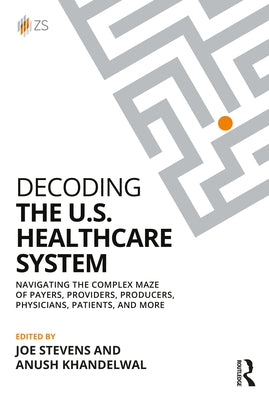 Decoding the U.S. Healthcare System: Navigating the Complex Maze of Payers, Providers, Producers, Physicians, Patients, and More by Stevens, Joe