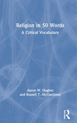 Religion in 50 Words: A Critical Vocabulary by Hughes, Aaron W.