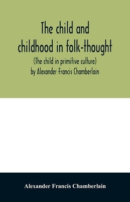 The child and childhood in folk-thought (The child in primitive culture) by Alexander Francis Chamberlain by Francis Chamberlain, Alexander