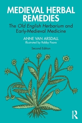 Medieval Herbal Remedies: The Old English Herbarium and Early-Medieval Medicine by Van Arsdall, Anne